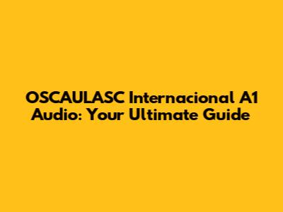 OSCAULASC Internacional A1 Audio: Your Ultimate Guide
