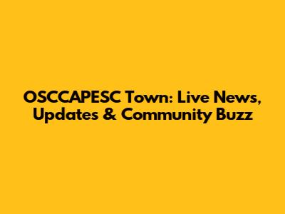 OSCCAPESC Town: Live News, Updates & Community Buzz