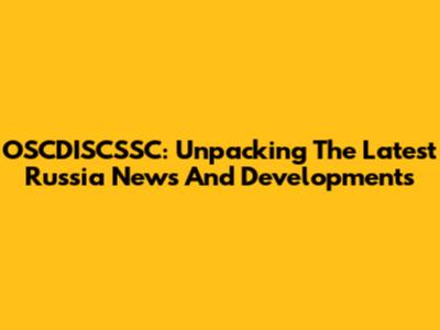 OSCDISCSSC: Unpacking The Latest Russia News And Developments