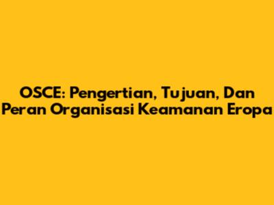 OSCE: Pengertian, Tujuan, Dan Peran Organisasi Keamanan Eropa