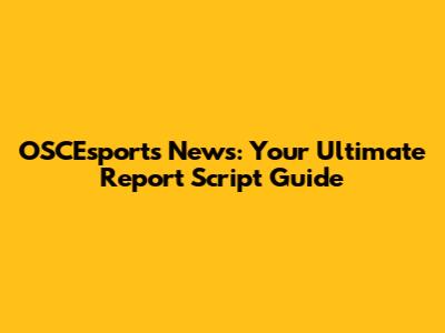 OSCEsports News: Your Ultimate Report Script Guide