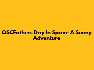 OSCFather's Day In Spain: A Sunny Adventure