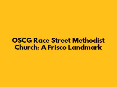OSCG Race Street Methodist Church: A Frisco Landmark