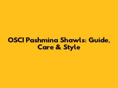 OSCI Pashmina Shawls: Guide, Care & Style