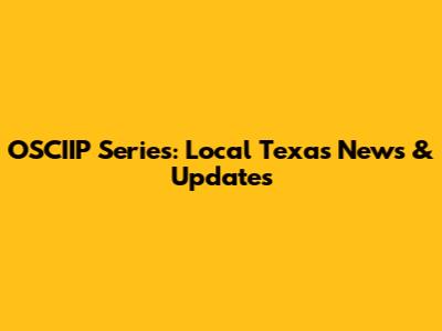 OSCIIP Series: Local Texas News & Updates