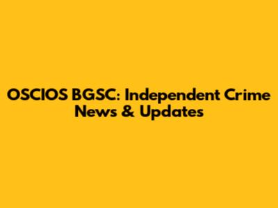 OSCIOS BGSC: Independent Crime News & Updates
