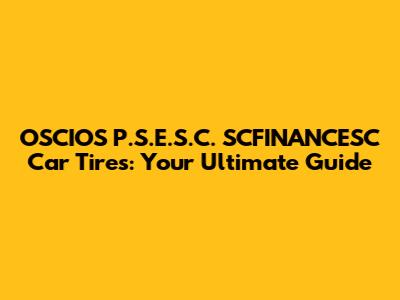 OSCIOS P.S.E.S.C. SCFINANCESC Car Tires: Your Ultimate Guide