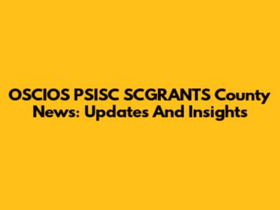 OSCIOS PSISC SCGRANTS County News: Updates And Insights
