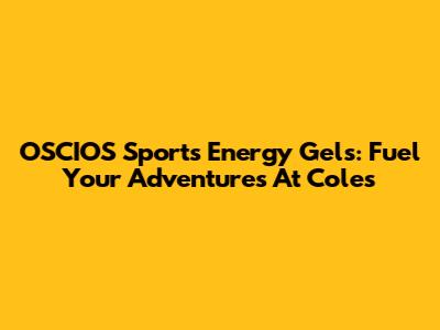 OSCIOS Sports Energy Gels: Fuel Your Adventures At Coles