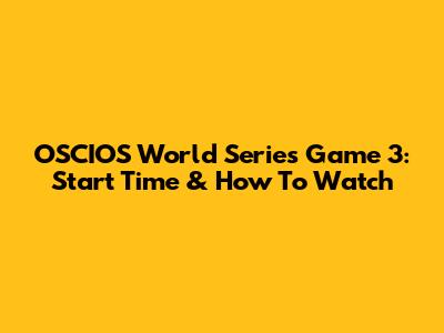 OSCIOS World Series Game 3: Start Time & How To Watch