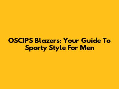 OSCIPS Blazers: Your Guide To Sporty Style For Men