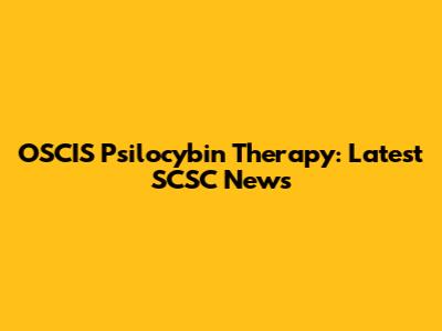 OSCIS Psilocybin Therapy: Latest SCSC News