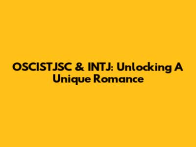 OSCISTJSC & INTJ: Unlocking A Unique Romance