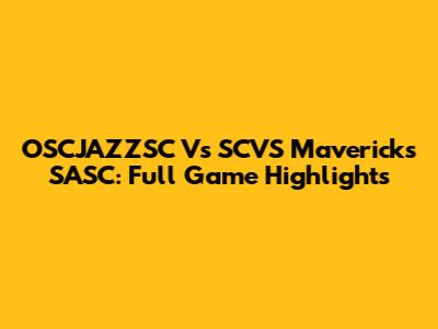 OSCJAZZSC Vs SCVS Mavericks SASC: Full Game Highlights