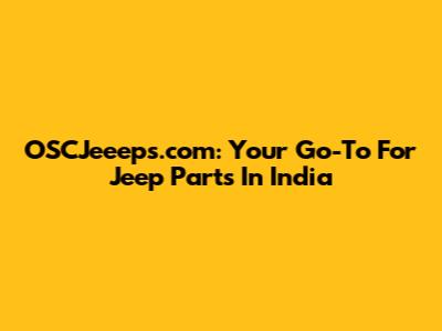 OSCJeeeps.com: Your Go-To For Jeep Parts In India