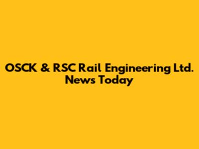 OSCK & RSC Rail Engineering Ltd. News Today