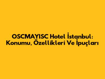 OSCMAYISC Hotel İstanbul: Konumu, Özellikleri Ve İpuçları