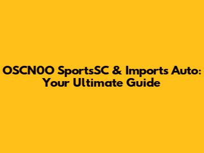 OSCN0O SportsSC & Imports Auto: Your Ultimate Guide