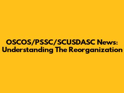 OSCOS/PSSC/SCUSDASC News: Understanding The Reorganization