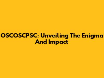 OSCOSCPSC: Unveiling The Enigma And Impact