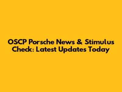 OSCP Porsche News & Stimulus Check: Latest Updates Today