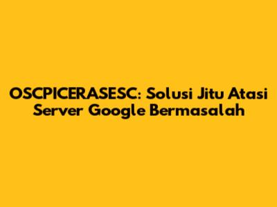 OSCPICERASESC: Solusi Jitu Atasi Server Google Bermasalah