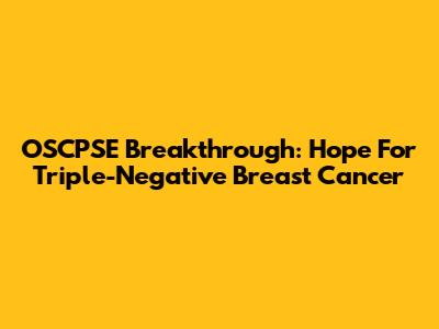 OSCPSE Breakthrough: Hope For Triple-Negative Breast Cancer