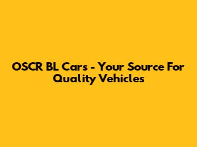 OSCR BL Cars - Your Source For Quality Vehicles