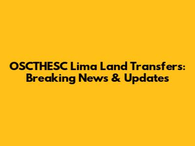 OSCTHESC Lima Land Transfers: Breaking News & Updates