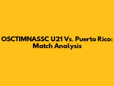 OSCTIMNASSC U21 Vs. Puerto Rico: Match Analysis