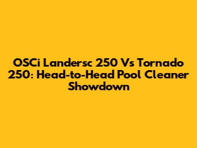 OSCi Landersc 250 Vs Tornado 250: Head-to-Head Pool Cleaner Showdown