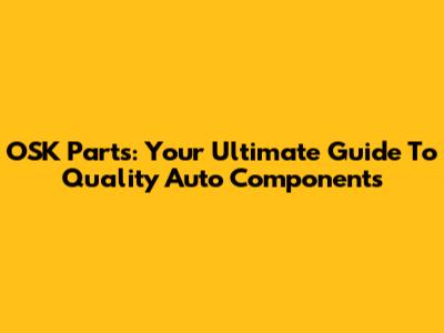 OSK Parts: Your Ultimate Guide To Quality Auto Components