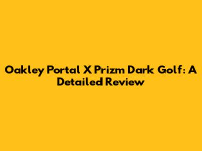 Oakley Portal X Prizm Dark Golf: A Detailed Review