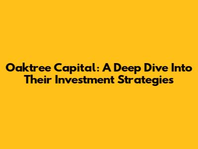 Oaktree Capital: A Deep Dive Into Their Investment Strategies