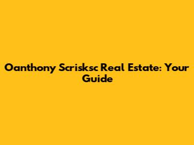 Oanthony Scrisksc Real Estate: Your Guide