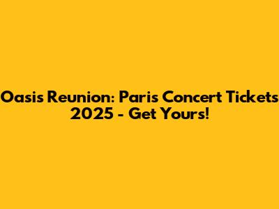 Oasis Reunion: Paris Concert Tickets 2025 - Get Yours!