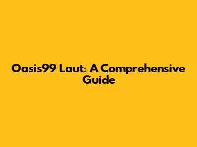 Oasis99 Laut: A Comprehensive Guide