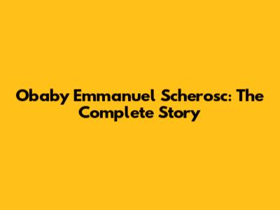 Obaby Emmanuel Scherosc: The Complete Story