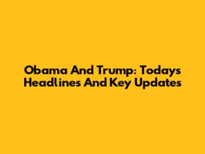 Obama And Trump: Today's Headlines And Key Updates