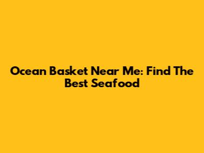 Ocean Basket Near Me: Find The Best Seafood