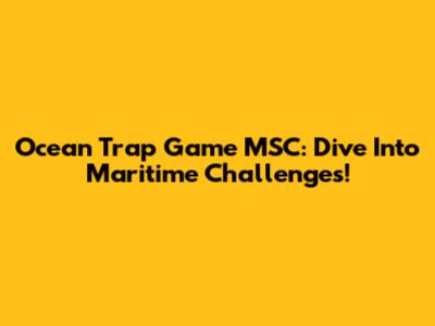 Ocean Trap Game MSC: Dive Into Maritime Challenges!