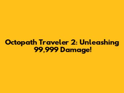 Octopath Traveler 2: Unleashing 99,999 Damage!