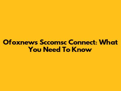 Ofoxnews Sccomsc Connect: What You Need To Know