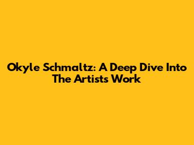 Okyle Schmaltz: A Deep Dive Into The Artist's Work