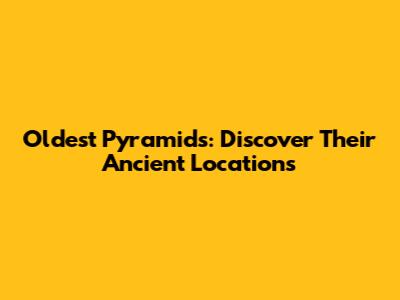 Oldest Pyramids: Discover Their Ancient Locations