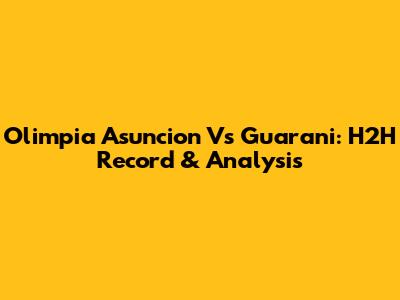 Olimpia Asuncion Vs Guarani: H2H Record & Analysis
