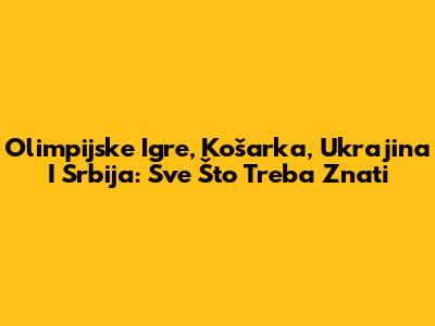 Olimpijske Igre, Košarka, Ukrajina I Srbija: Sve Što Treba Znati