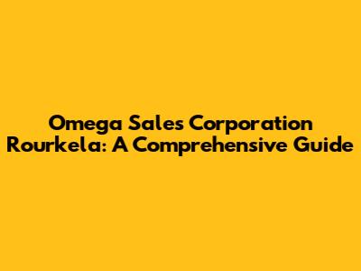 Omega Sales Corporation Rourkela: A Comprehensive Guide