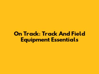 On Track: Track And Field Equipment Essentials