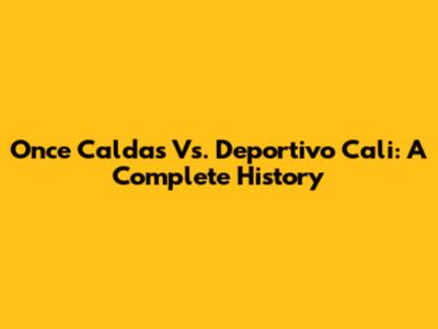 Once Caldas Vs. Deportivo Cali: A Complete History